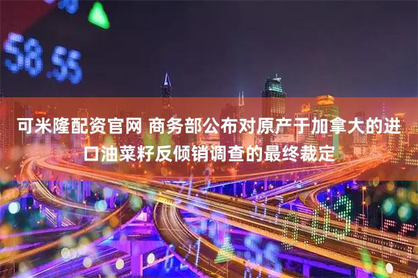 可米隆配资官网 商务部公布对原产于加拿大的进口油菜籽反倾销调查的最终裁定