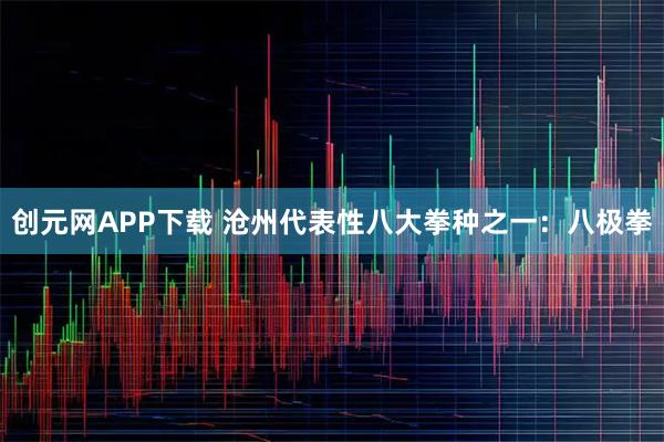 创元网APP下载 沧州代表性八大拳种之一：八极拳