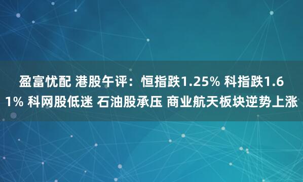 盈富忧配 港股午评：恒指跌1.25% 科指跌1.61% 科网股低迷 石油股承压 商业航天板块逆势上涨