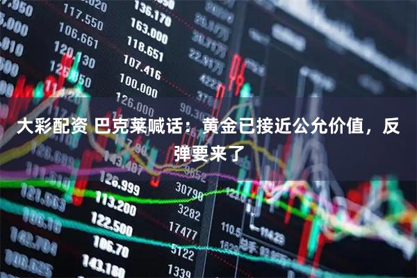 大彩配资 巴克莱喊话：黄金已接近公允价值，反弹要来了