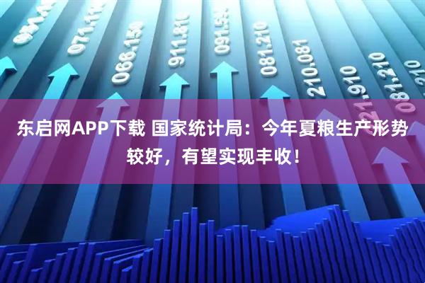东启网APP下载 国家统计局：今年夏粮生产形势较好，有望实现丰收！
