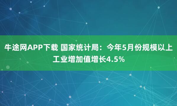 牛途网APP下载 国家统计局：今年5月份规模以上工业增加值增长4.5%