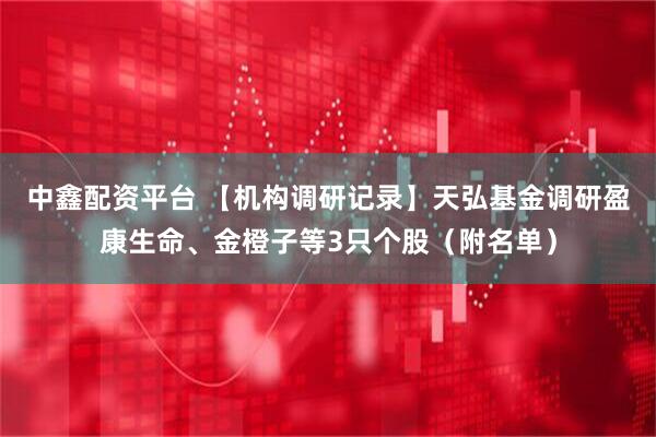 中鑫配资平台 【机构调研记录】天弘基金调研盈康生命、金橙子等3只个股（附名单）