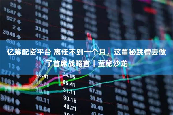 亿筹配资平台 离任不到一个月，这董秘跳槽去做了首席战略官｜董秘沙龙