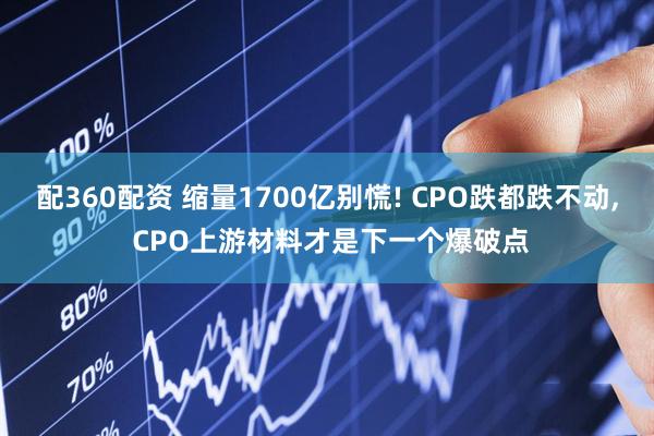 配360配资 缩量1700亿别慌! CPO跌都跌不动, CPO上游材料才是下一个爆破点