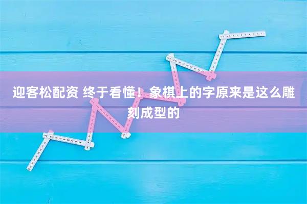 迎客松配资 终于看懂！象棋上的字原来是这么雕刻成型的