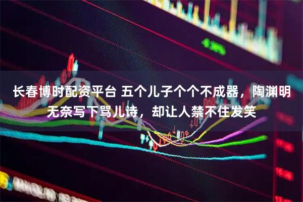 长春博时配资平台 五个儿子个个不成器，陶渊明无奈写下骂儿诗，却让人禁不住发笑