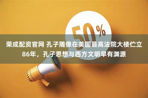 荣成配资官网 孔子雕像在美国最高法院大楼伫立86年，孔子思想与西方文明早有渊源