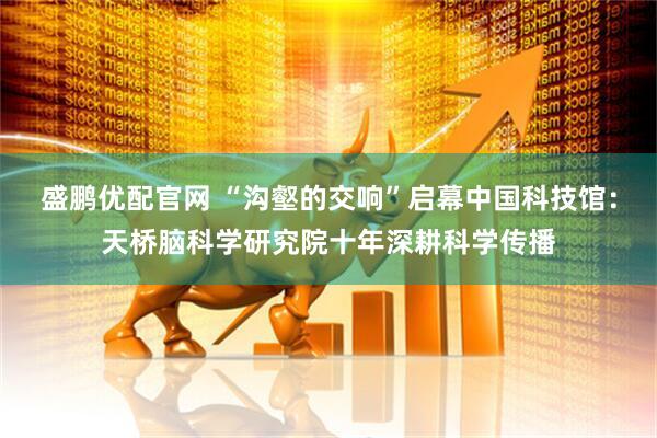 盛鹏优配官网 “沟壑的交响”启幕中国科技馆：天桥脑科学研究院十年深耕科学传播