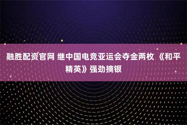 融胜配资官网 继中国电竞亚运会夺金两枚 《和平精英》强劲摘银