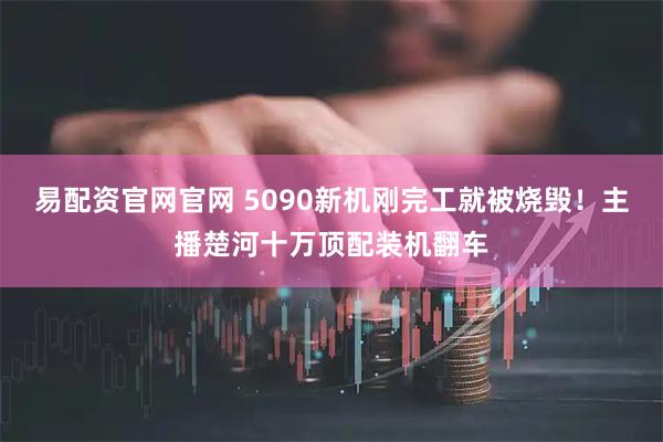易配资官网官网 5090新机刚完工就被烧毁！主播楚河十万顶配装机翻车