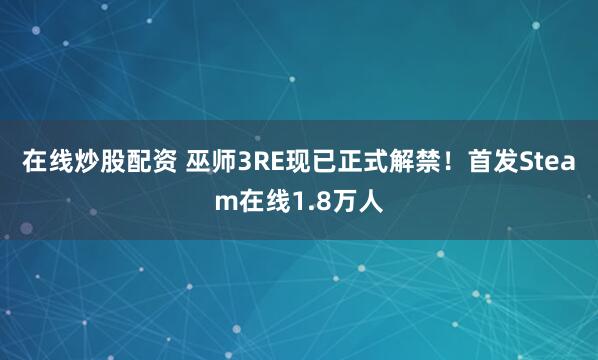 在线炒股配资 巫师3RE现已正式解禁！首发Steam在线1.8万人