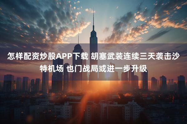 怎样配资炒股APP下载 胡塞武装连续三天袭击沙特机场 也门战局或进一步升级