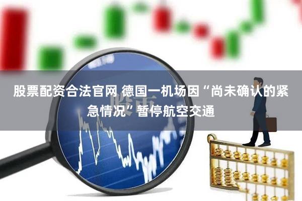 股票配资合法官网 德国一机场因“尚未确认的紧急情况”暂停航空交通